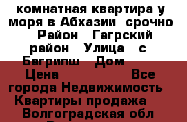 3 комнатная квартира у моря в Абхазии, срочно › Район ­ Гагрский район › Улица ­ с. Багрипш › Дом ­ 75 › Цена ­ 3 000 000 - Все города Недвижимость » Квартиры продажа   . Волгоградская обл.,Волгоград г.